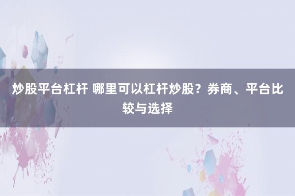炒股平台杠杆 哪里可以杠杆炒股？券商、平台比较与选择