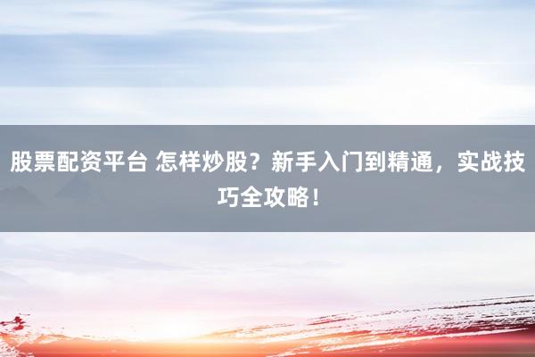 股票配资平台 怎样炒股？新手入门到精通，实战技巧全攻略！