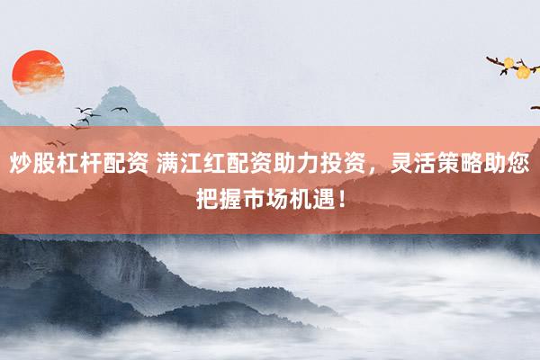 炒股杠杆配资 满江红配资助力投资，灵活策略助您把握市场机遇！