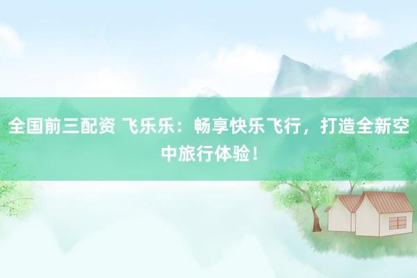 全国前三配资 飞乐乐：畅享快乐飞行，打造全新空中旅行体验！