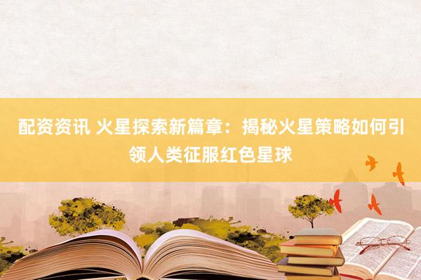 配资资讯 火星探索新篇章：揭秘火星策略如何引领人类征服红色星球
