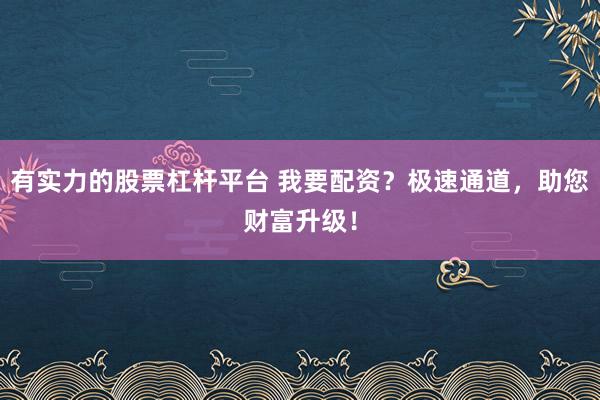有实力的股票杠杆平台 我要配资？极速通道，助您财富升级！