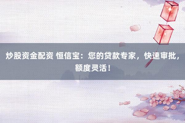 炒股资金配资 恒信宝：您的贷款专家，快速审批，额度灵活！