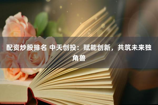 配资炒股排名 中天创投：赋能创新，共筑未来独角兽