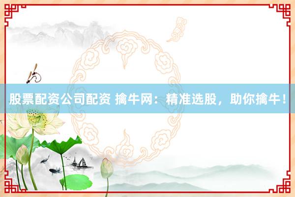 股票配资公司配资 擒牛网：精准选股，助你擒牛！