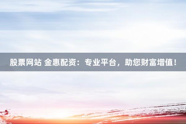 股票网站 金惠配资：专业平台，助您财富增值！