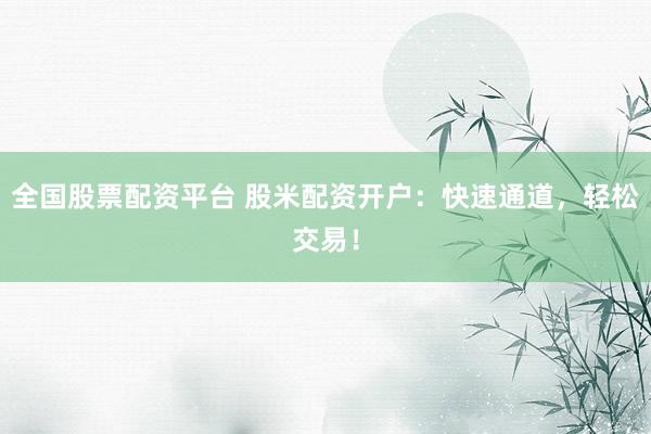 全国股票配资平台 股米配资开户：快速通道，轻松交易！