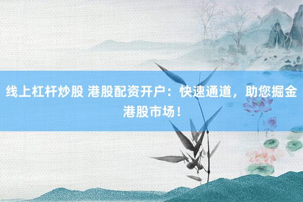 线上杠杆炒股 港股配资开户：快速通道，助您掘金港股市场！