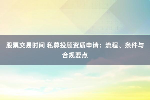 股票交易时间 私募投顾资质申请：流程、条件与合规要点