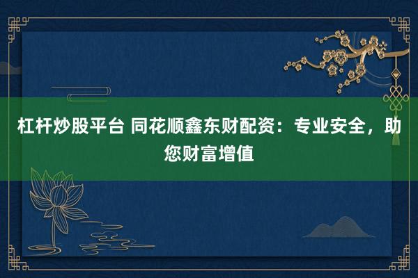杠杆炒股平台 同花顺鑫东财配资：专业安全，助您财富增值
