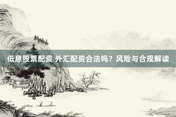 低息股票配资 外汇配资合法吗？风险与合规解读