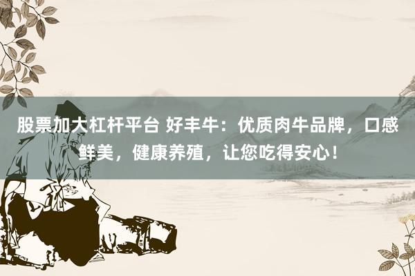 股票加大杠杆平台 好丰牛：优质肉牛品牌，口感鲜美，健康养殖，让您吃得安心！