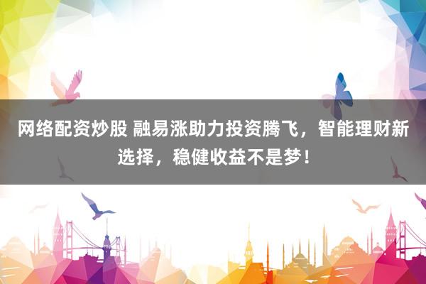 网络配资炒股 融易涨助力投资腾飞，智能理财新选择，稳健收益不是梦！