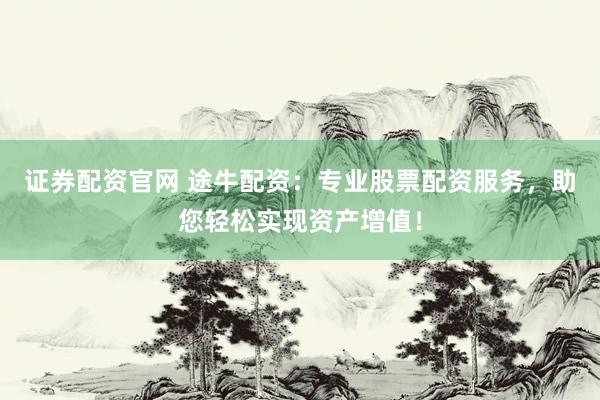 证券配资官网 途牛配资：专业股票配资服务，助您轻松实现资产增值！