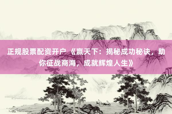 正规股票配资开户 《赢天下：揭秘成功秘诀，助你征战商海，成就辉煌人生》