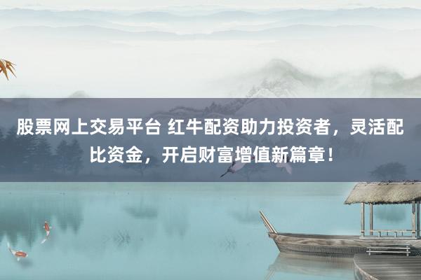 股票网上交易平台 红牛配资助力投资者，灵活配比资金，开启财富增值新篇章！