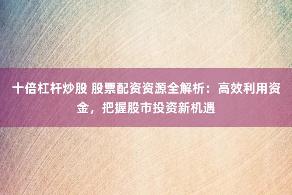 十倍杠杆炒股 股票配资资源全解析：高效利用资金，把握股市投资新机遇