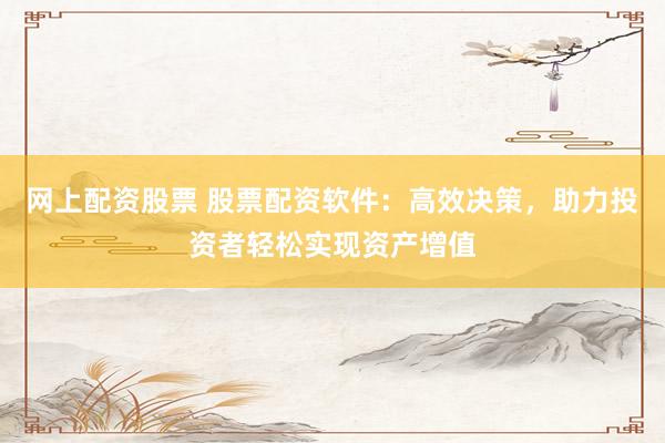 网上配资股票 股票配资软件：高效决策，助力投资者轻松实现资产增值