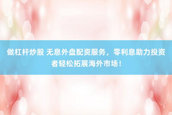做杠杆炒股 无息外盘配资服务，零利息助力投资者轻松拓展海外市场！