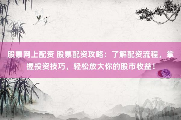 股票网上配资 股票配资攻略：了解配资流程，掌握投资技巧，轻松放大你的股市收益！