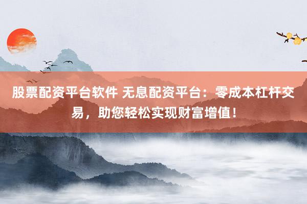 股票配资平台软件 无息配资平台：零成本杠杆交易，助您轻松实现财富增值！
