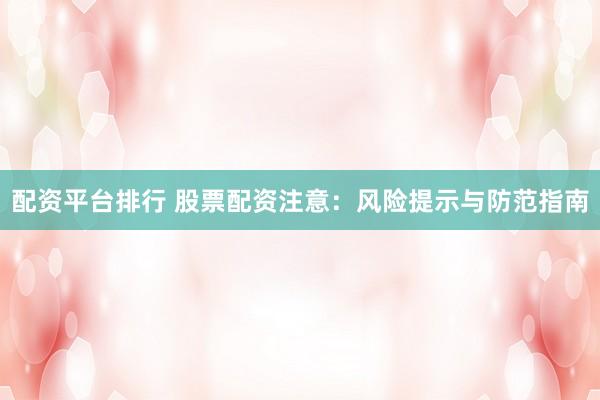 配资平台排行 股票配资注意：风险提示与防范指南