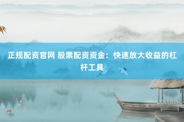正规配资官网 股票配资资金：快速放大收益的杠杆工具