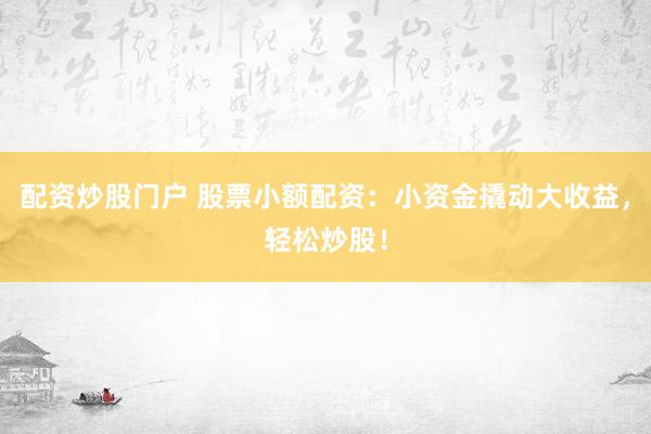 配资炒股门户 股票小额配资：小资金撬动大收益，轻松炒股！