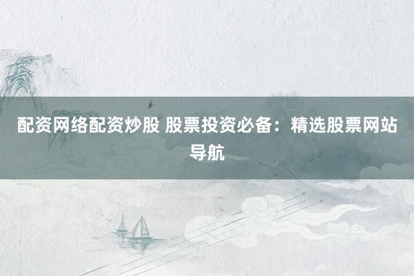 配资网络配资炒股 股票投资必备：精选股票网站导航
