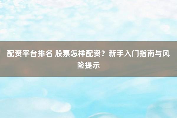 配资平台排名 股票怎样配资？新手入门指南与风险提示