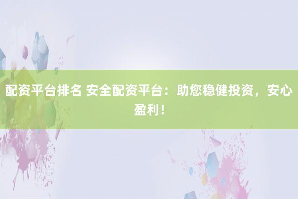 配资平台排名 安全配资平台：助您稳健投资，安心盈利！