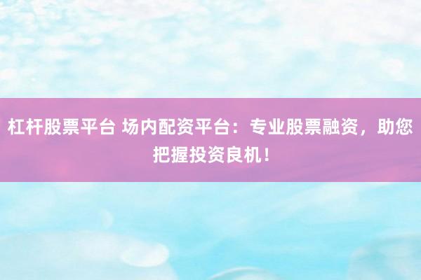 杠杆股票平台 场内配资平台：专业股票融资，助您把握投资良机！
