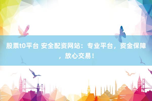 股票t0平台 安全配资网站：专业平台，资金保障，放心交易！