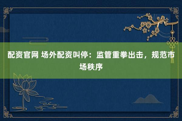 配资官网 场外配资叫停：监管重拳出击，规范市场秩序