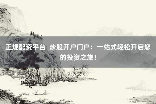 正规配资平台  炒股开户门户：一站式轻松开启您的投资之旅！