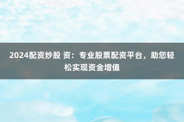 2024配资炒股 资：专业股票配资平台，助您轻松实现资金增值