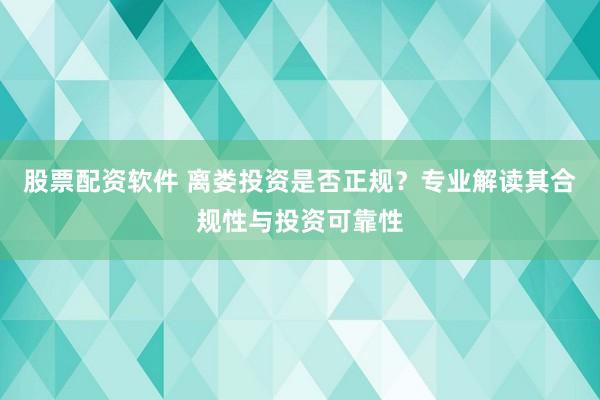 股票配资软件 离娄投资是否正规？专业解读其合规性与投资可靠性