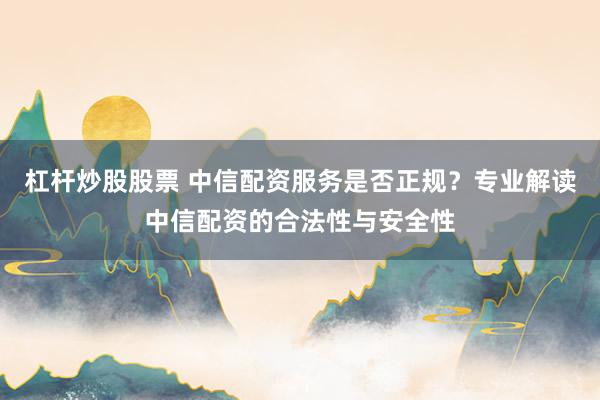 杠杆炒股股票 中信配资服务是否正规？专业解读中信配资的合法性与安全性