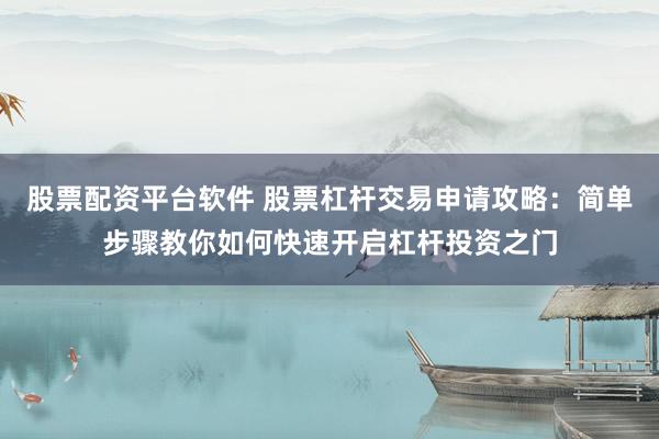 股票配资平台软件 股票杠杆交易申请攻略：简单步骤教你如何快速开启杠杆投资之门