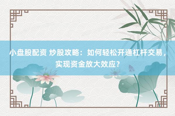 小盘股配资 炒股攻略：如何轻松开通杠杆交易，实现资金放大效应？