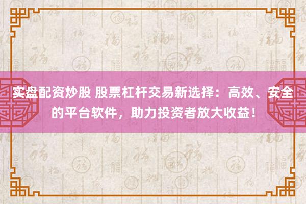 实盘配资炒股 股票杠杆交易新选择：高效、安全的平台软件，助力投资者放大收益！