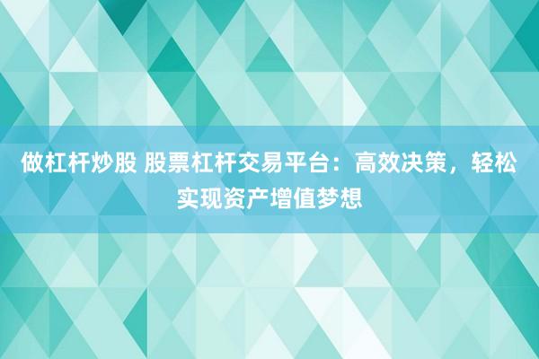 做杠杆炒股 股票杠杆交易平台：高效决策，轻松实现资产增值梦想