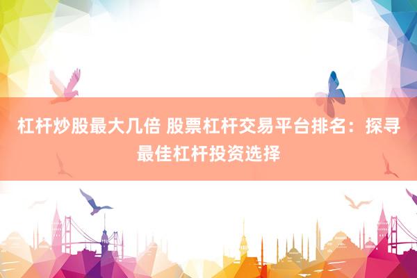 杠杆炒股最大几倍 股票杠杆交易平台排名：探寻最佳杠杆投资选择