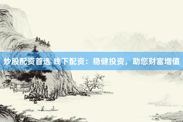 炒股配资首选 线下配资：稳健投资，助您财富增值