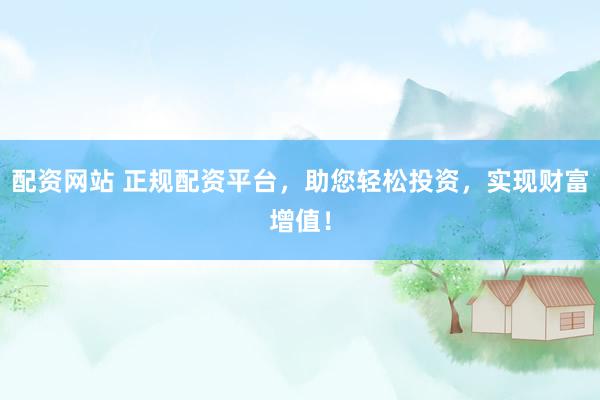 配资网站 正规配资平台，助您轻松投资，实现财富增值！