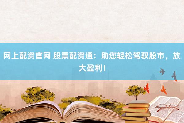 网上配资官网 股票配资通：助您轻松驾驭股市，放大盈利！