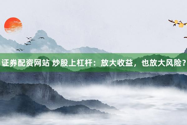 证券配资网站 炒股上杠杆：放大收益，也放大风险？