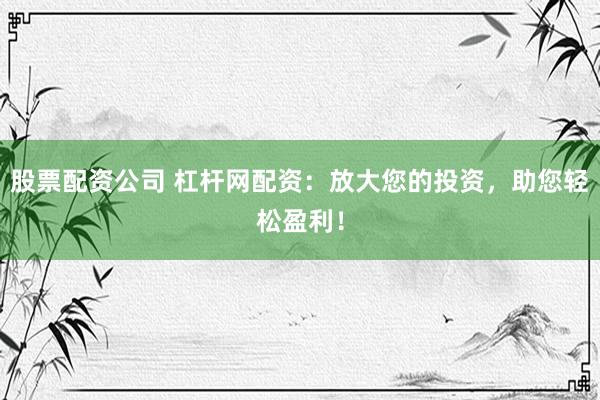 股票配资公司 杠杆网配资：放大您的投资，助您轻松盈利！