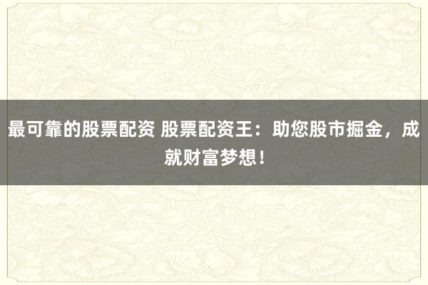 最可靠的股票配资 股票配资王：助您股市掘金，成就财富梦想！