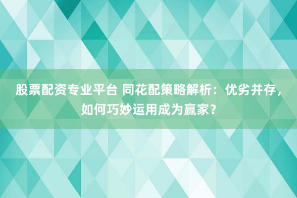 股票配资专业平台 同花配策略解析：优劣并存，如何巧妙运用成为赢家？